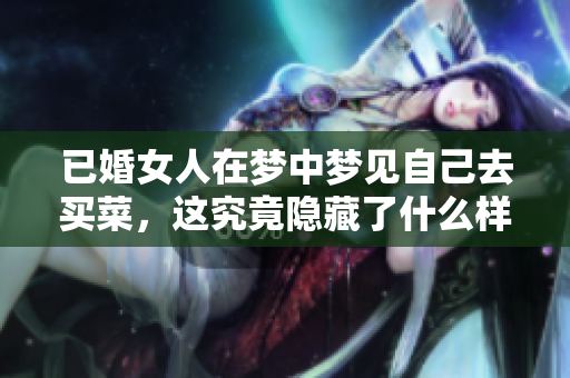 已婚女人在梦中梦见自己去买菜，这究竟隐藏了什么样的秘密呢