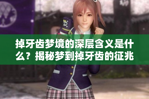 掉牙齿梦境的深层含义是什么？揭秘梦到掉牙齿的征兆解析