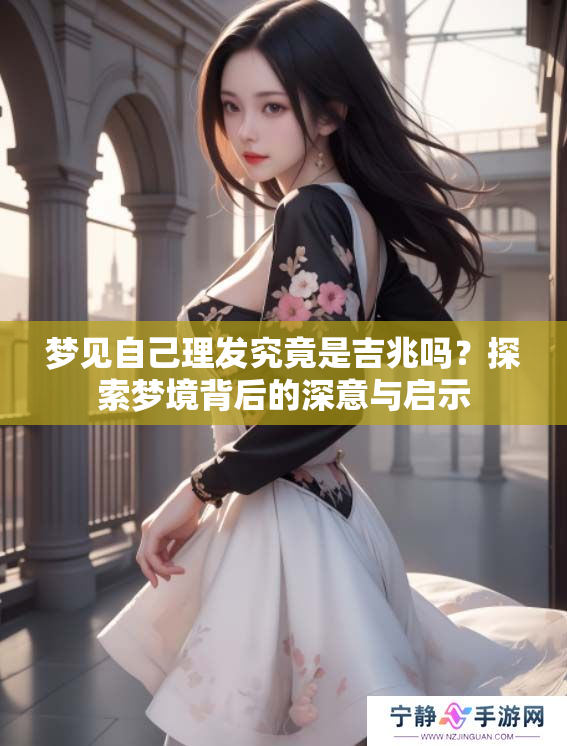 梦见自己理发究竟是吉兆吗？探索梦境背后的深意与启示