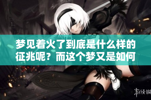 梦见着火了到底是什么样的征兆呢？而这个梦又是如何被扑灭的呢？