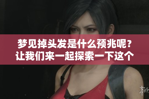 梦见掉头发是什么预兆呢？让我们来一起探索一下这个梦境的意义吧