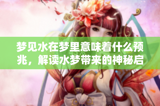 梦见水在梦里意味着什么预兆，解读水梦带来的神秘启示