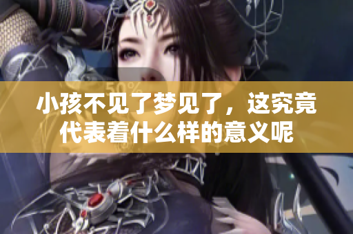 小孩不见了梦见了，这究竟代表着什么样的意义呢