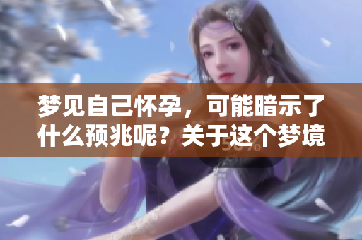梦见自己怀孕，可能暗示了什么预兆呢？关于这个梦境的解读你了解吗？