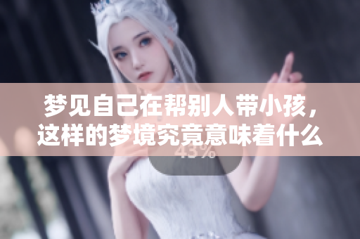 梦见自己在帮别人带小孩，这样的梦境究竟意味着什么呢