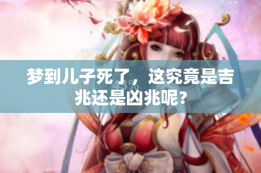 梦到儿子死了，这究竟是吉兆还是凶兆呢？