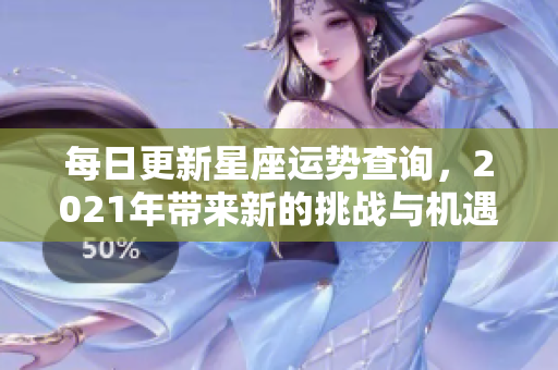 每日更新星座运势查询，2021年带来新的挑战与机遇