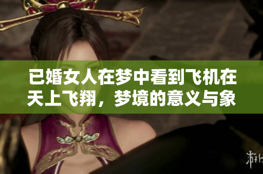 已婚女人在梦中看到飞机在天上飞翔，梦境的意义与象征值得深思