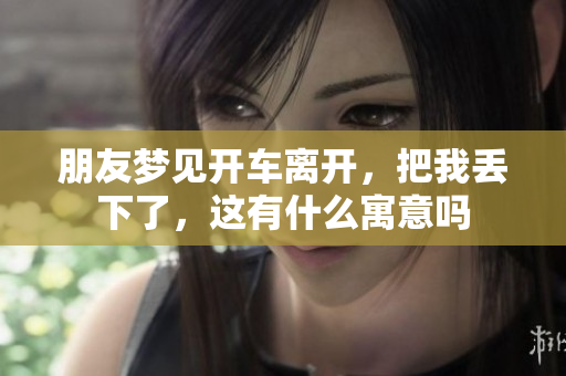 朋友梦见开车离开，把我丢下了，这有什么寓意吗