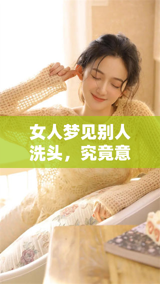 女人梦见别人洗头，究竟意味着什么呢？这个梦境又有什么特别的含义呢？