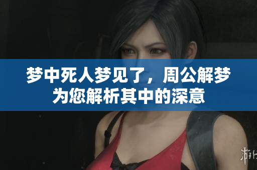 梦中死人梦见了，周公解梦为您解析其中的深意
