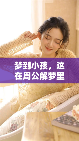 梦到小孩，这在周公解梦里意味着什么呢？快来了解梦境的深层含义吧。