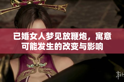 已婚女人梦见放鞭炮，寓意可能发生的改变与影响