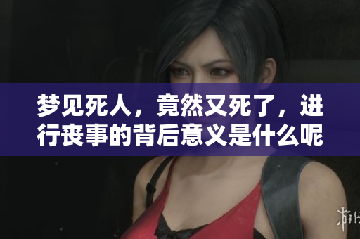 梦见死人，竟然又死了，进行丧事的背后意义是什么呢