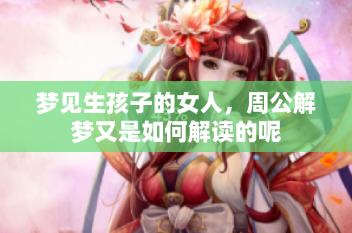 梦见生孩子的女人，周公解梦又是如何解读的呢