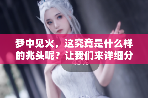 梦中见火，这究竟是什么样的兆头呢？让我们来详细分析一下。