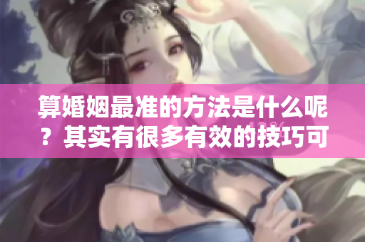 算婚姻最准的方法是什么呢？其实有很多有效的技巧可以帮助你。