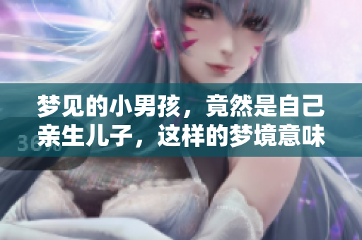 梦见的小男孩，竟然是自己亲生儿子，这样的梦境意味着什么呢
