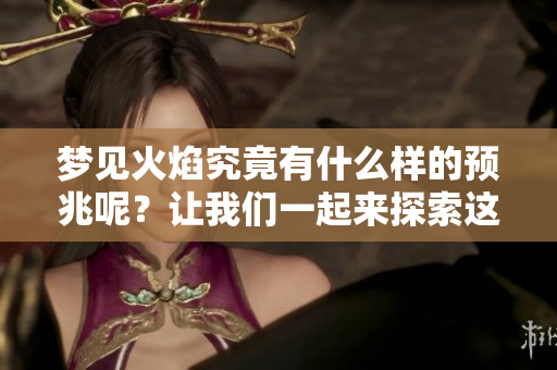 梦见火焰究竟有什么样的预兆呢？让我们一起来探索这个神秘的梦境含义。