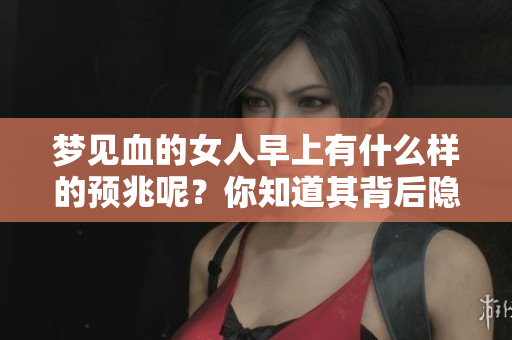 梦见血的女人早上有什么样的预兆呢？你知道其背后隐藏的意义吗？