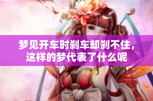 梦见开车时刹车却刹不住，这样的梦代表了什么呢