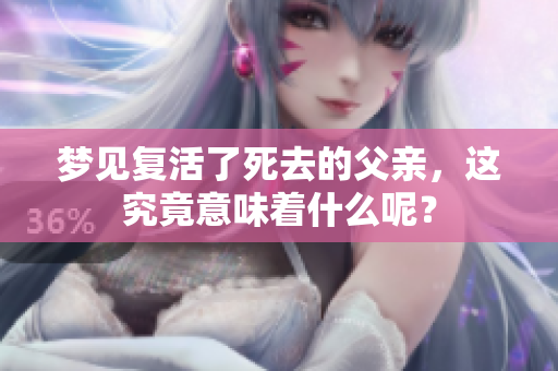 梦见复活了死去的父亲，这究竟意味着什么呢？