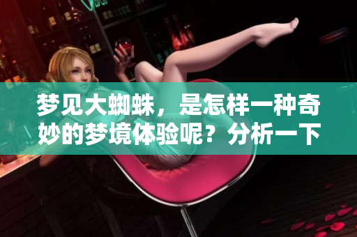 梦见大蜘蛛，是怎样一种奇妙的梦境体验呢？分析一下这种梦境的深层含义。