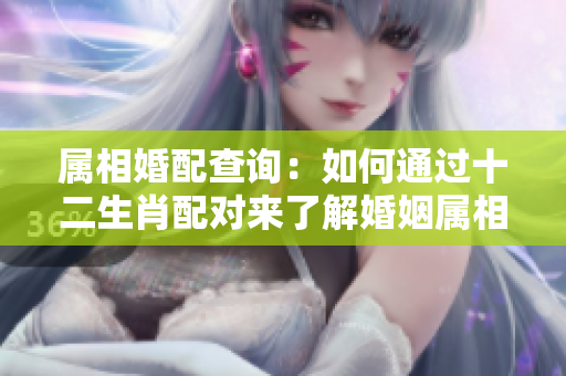 属相婚配查询：如何通过十二生肖配对来了解婚姻属相配对情况