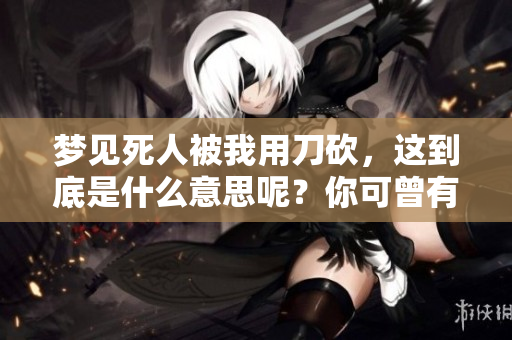 梦见死人被我用刀砍，这到底是什么意思呢？你可曾有过这样的梦境？
