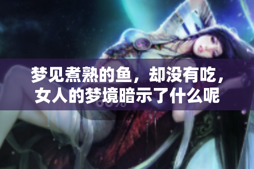 梦见煮熟的鱼，却没有吃，女人的梦境暗示了什么呢
