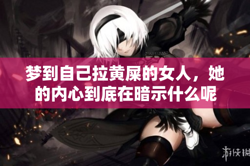 梦到自己拉黄屎的女人，她的内心到底在暗示什么呢