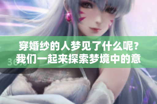 穿婚纱的人梦见了什么呢？我们一起来探索梦境中的意义吧！