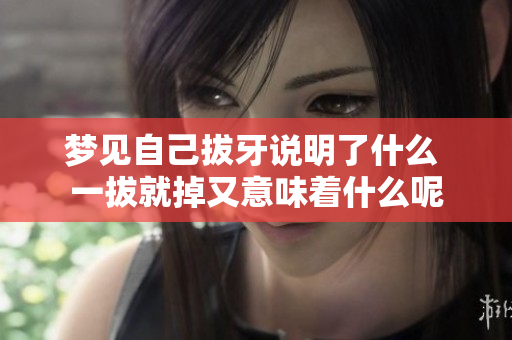 梦见自己拔牙说明了什么 一拔就掉又意味着什么呢