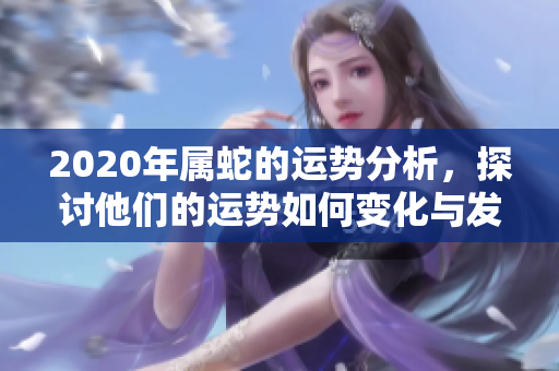 2020年属蛇的运势分析，探讨他们的运势如何变化与发展