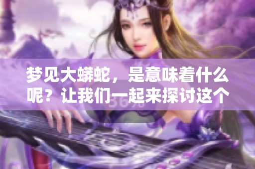 梦见大蟒蛇，是意味着什么呢？让我们一起来探讨这个问题吧！
