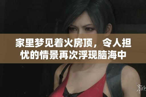 家里梦见着火房顶，令人担忧的情景再次浮现脑海中