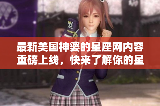 最新美国神婆的星座网内容重磅上线，快来了解你的星座运势吧！