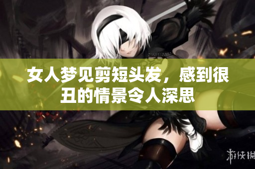 女人梦见剪短头发，感到很丑的情景令人深思