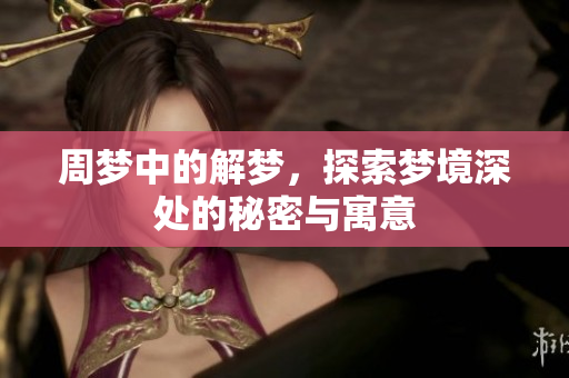 周梦中的解梦，探索梦境深处的秘密与寓意