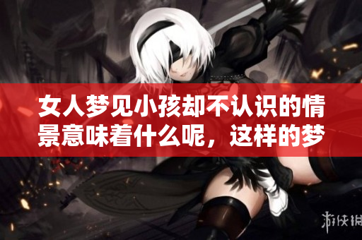 女人梦见小孩却不认识的情景意味着什么呢，这样的梦暗示了什么呢