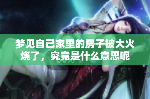 梦见自己家里的房子被大火烧了，究竟是什么意思呢
