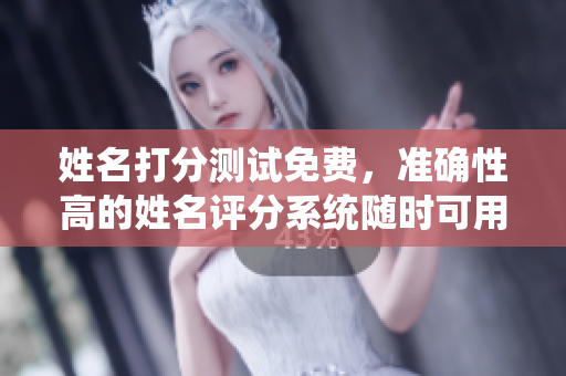 姓名打分测试免费，准确性高的姓名评分系统随时可用