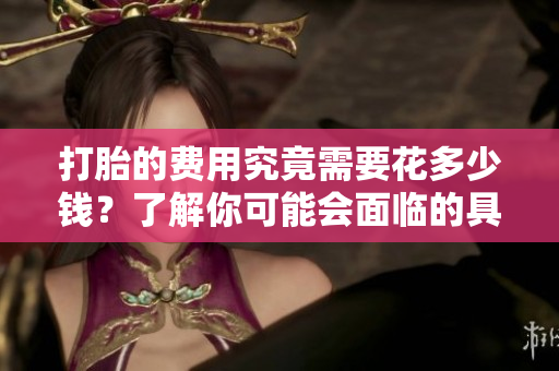 打胎的费用究竟需要花多少钱？了解你可能会面临的具体支出。