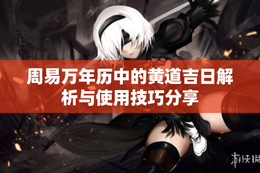 周易万年历中的黄道吉日解析与使用技巧分享