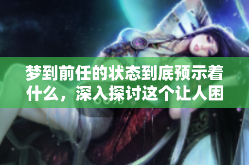 梦到前任的状态到底预示着什么，深入探讨这个让人困惑的现象