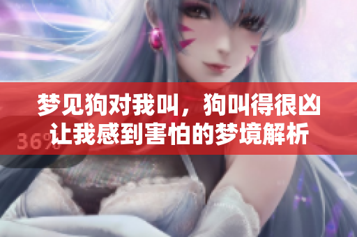 梦见狗对我叫，狗叫得很凶让我感到害怕的梦境解析
