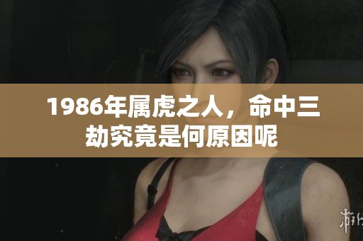 1986年属虎之人，命中三劫究竟是何原因呢