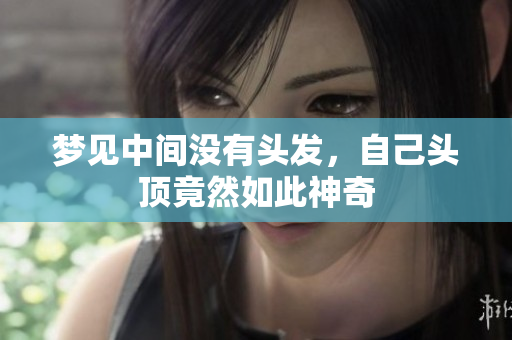 梦见中间没有头发，自己头顶竟然如此神奇