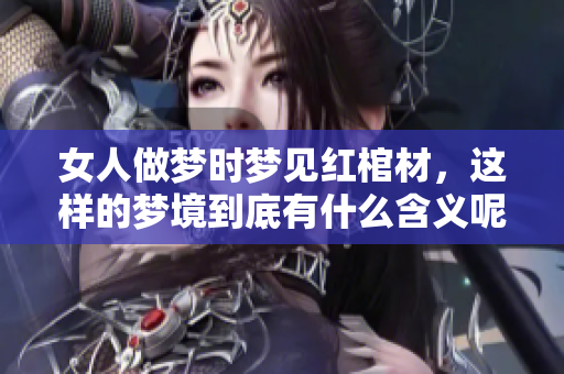 女人做梦时梦见红棺材，这样的梦境到底有什么含义呢