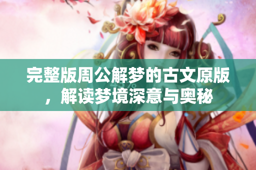 完整版周公解梦的古文原版，解读梦境深意与奥秘